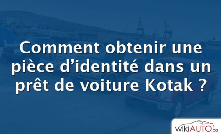 Comment obtenir une pièce d’identité dans un prêt de voiture Kotak ?